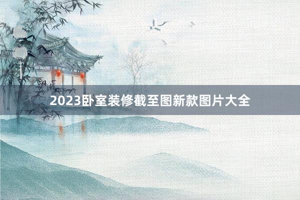 2023卧室装修截至图新款图片大全